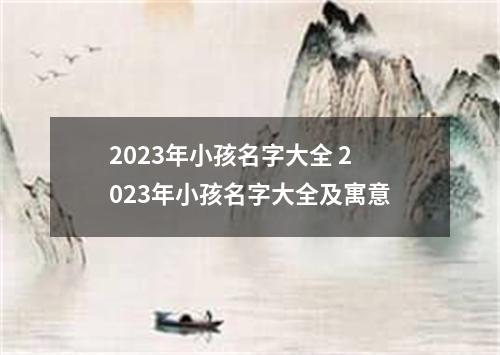 2023年小孩名字大全 2023年小孩名字大全及寓意