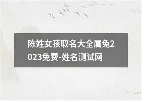 陈姓女孩取名大全属兔2023免费-姓名测试网