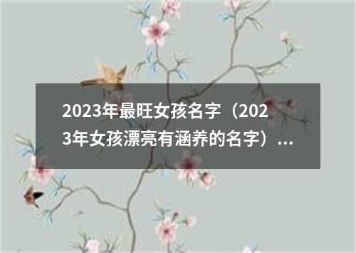 2023年最旺女孩名字(2023年女孩漂亮有涵养的名字)(最新)