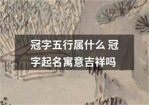 冠字五行属什么 冠字起名寓意吉祥吗