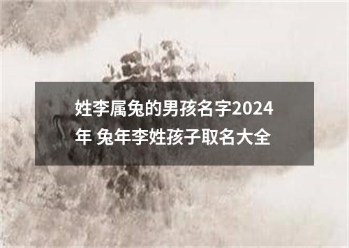 姓李属兔的男孩名字2024年 兔年李姓孩子取名大全