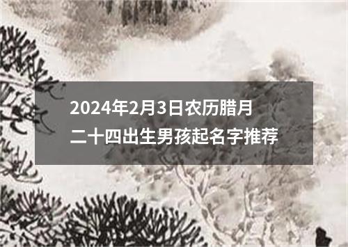 2024年2月3日农历腊月二十四出生男孩起名字推荐