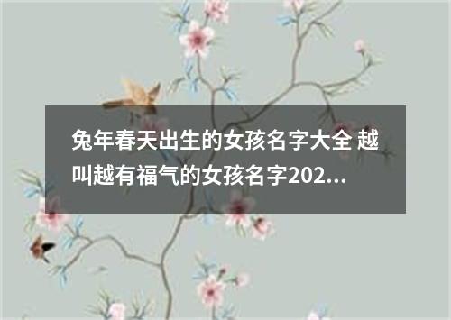 兔年春天出生的女孩名字大全 越叫越有福气的女孩名字2024年