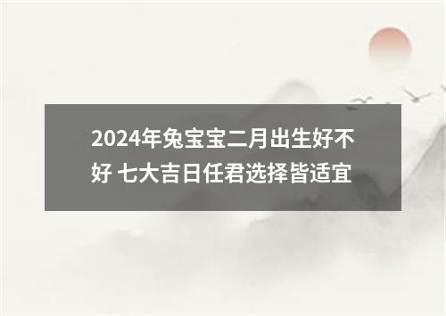 2024年兔宝宝二月出生好不好 七大吉日任君选择皆适宜