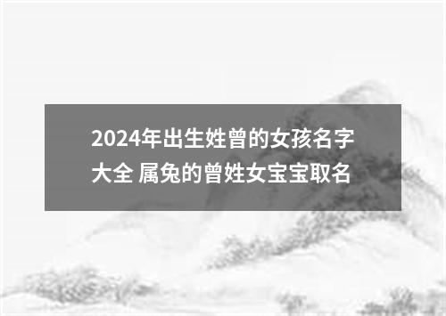 2024年出生姓曾的女孩名字大全 属兔的曾姓女宝宝取名