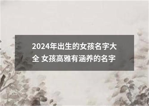 2024年出生的女孩名字大全 女孩高雅有涵养的名字