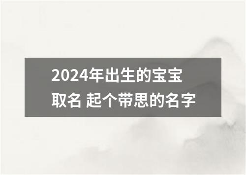 2024年出生的宝宝取名 起个带思的名字