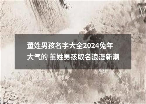 董姓男孩名字大全2024兔年大气的 董姓男孩取名浪漫新潮