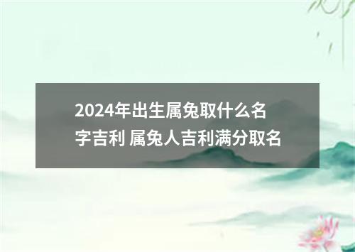 2024年出生属兔取什么名字吉利 属兔人吉利满分取名