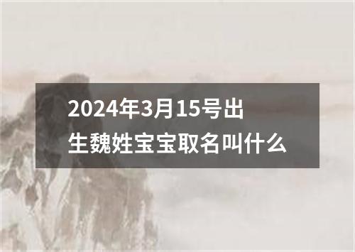 2024年3月15号出生魏姓宝宝取名叫什么