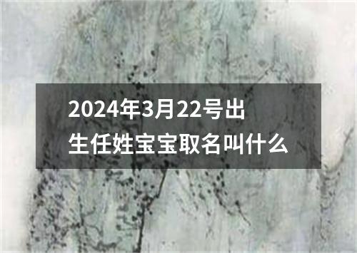 2024年3月22号出生任姓宝宝取名叫什么