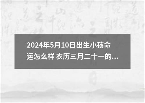 2024年5月10日出生小孩命运怎么样 农历三月二十一的宝八字起名字