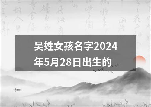 吴姓女孩名字2024年5月28日出生的