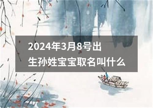 2024年3月8号出生孙姓宝宝取名叫什么
