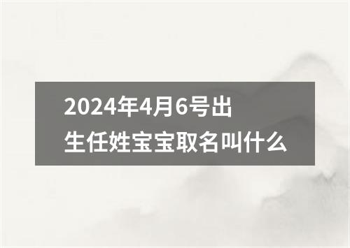 2024年4月6号出生任姓宝宝取名叫什么