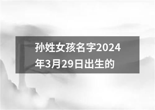 孙姓女孩名字2024年3月29日出生的