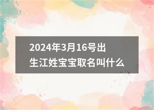2024年3月16号出生江姓宝宝取名叫什么