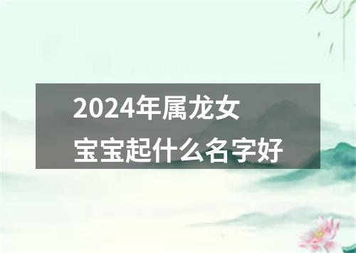 2024年属龙女宝宝起什么名字好