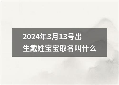 2024年3月13号出生戴姓宝宝取名叫什么