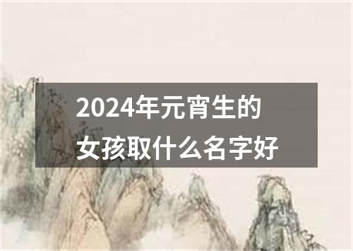 2024年元宵生的女孩取什么名字好