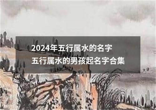 2024年五行属水的名字 五行属水的男孩起名字合集