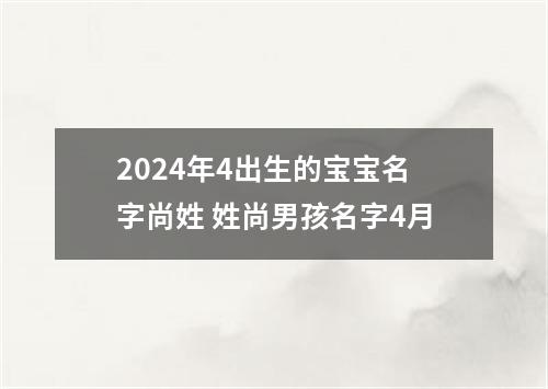 2024年4出生的宝宝名字尚姓 姓尚男孩名字4月