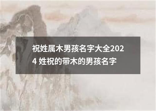 祝姓属木男孩名字大全2024 姓祝的带木的男孩名字