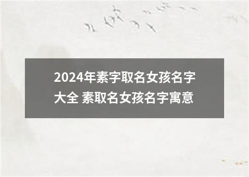 2024年素字取名女孩名字大全 素取名女孩名字寓意