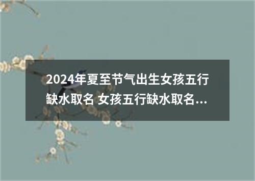 2024年夏至节气出生女孩五行缺水取名 女孩五行缺水取名大全