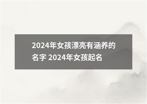 2024年女孩漂亮有涵养的名字 2024年女孩起名