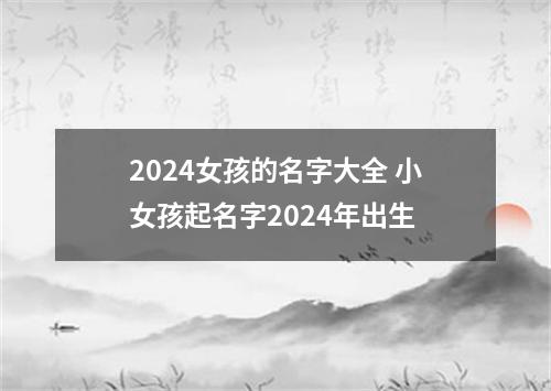 2024女孩的名字大全 小女孩起名字2024年出生