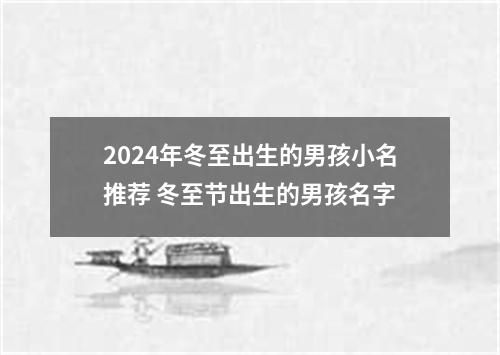 2024年冬至出生的男孩小名推荐 冬至节出生的男孩名字