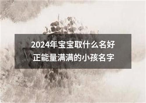 2024年宝宝取什么名好 正能量满满的小孩名字