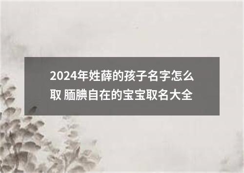 2024年姓薛的孩子名字怎么取 腼腆自在的宝宝取名大全