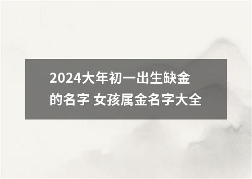 2024大年初一出生缺金的名字 女孩属金名字大全