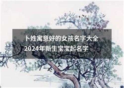 卜姓寓意好的女孩名字大全 2024年新生宝宝起名字