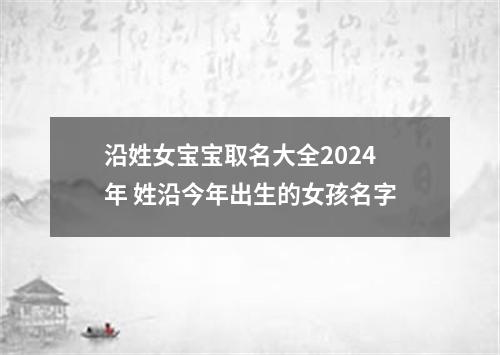 沿姓女宝宝取名大全2024年 姓沿今年出生的女孩名字