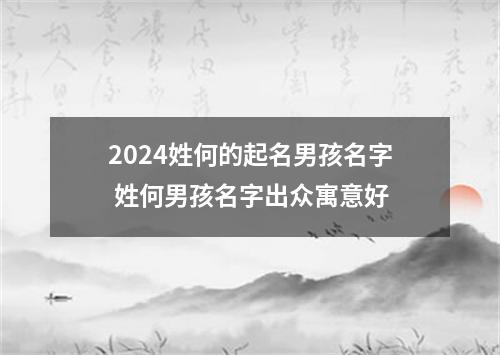 2024姓何的起名男孩名字 姓何男孩名字出众寓意好