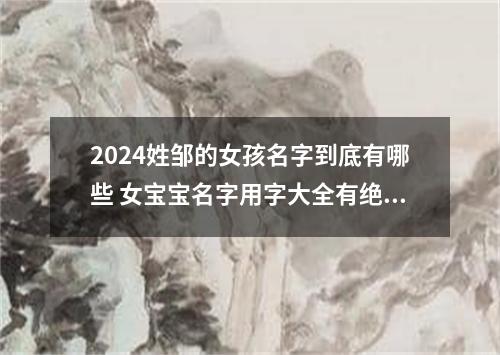 2024姓邹的女孩名字到底有哪些 女宝宝名字用字大全有绝妙