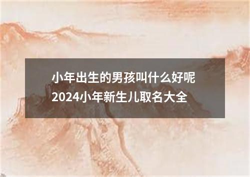 小年出生的男孩叫什么好呢 2024小年新生儿取名大全