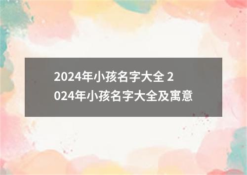 2024年小孩名字大全 2024年小孩名字大全及寓意