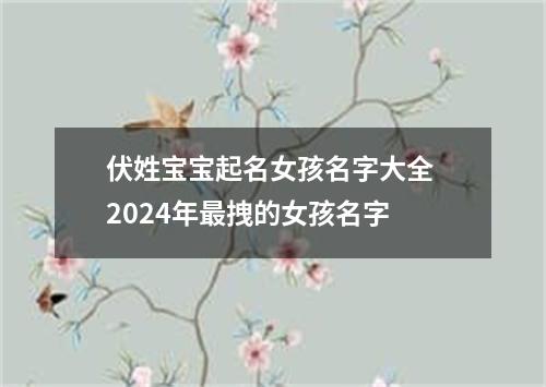 伏姓宝宝起名女孩名字大全 2024年最拽的女孩名字