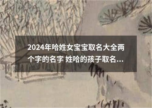 2024年哈姓女宝宝取名大全两个字的名字 姓哈的孩子取名女