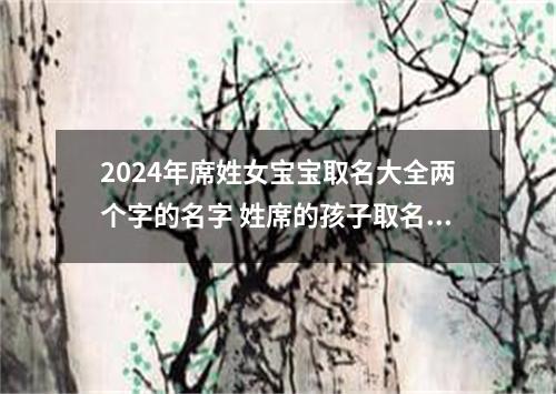 2024年席姓女宝宝取名大全两个字的名字 姓席的孩子取名女