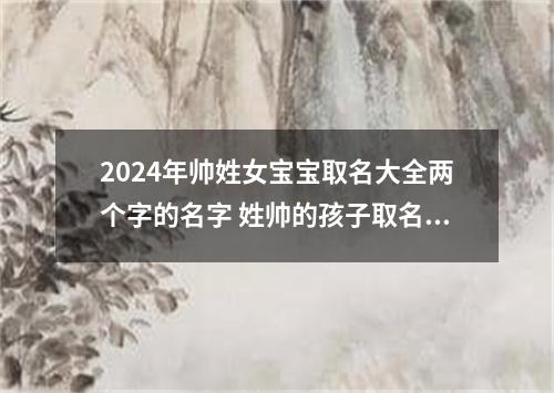 2024年帅姓女宝宝取名大全两个字的名字 姓帅的孩子取名女
