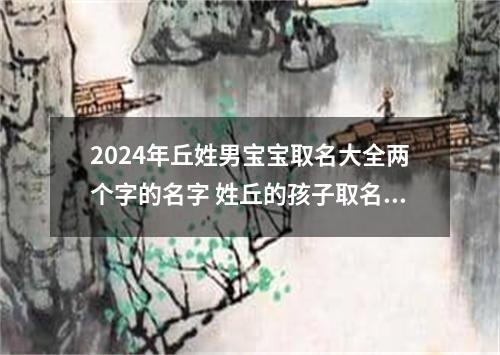 2024年丘姓男宝宝取名大全两个字的名字 姓丘的孩子取名男