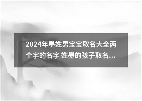 2024年墨姓男宝宝取名大全两个字的名字 姓墨的孩子取名男
