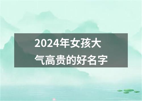 2024年女孩大气高贵的好名字