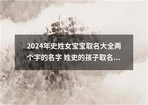 2024年史姓女宝宝取名大全两个字的名字 姓史的孩子取名女
