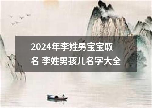 2024年李姓男宝宝取名 李姓男孩儿名字大全